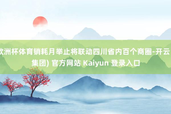 欧洲杯体育销耗月举止将联动四川省内百个商圈-开云 (集团) 官方网站 Kaiyun 登录入口