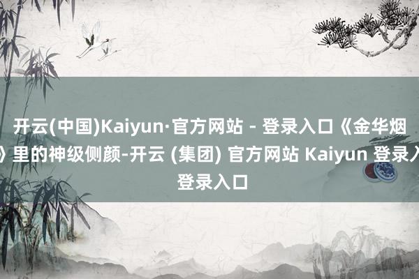 开云(中国)Kaiyun·官方网站 - 登录入口《金华烟云》里的神级侧颜-开云 (集团) 官方网站 Kaiyun 登录入口