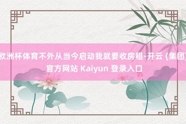 欧洲杯体育不外从当今启动我就要收房租-开云 (集团) 官方网站 Kaiyun 登录入口