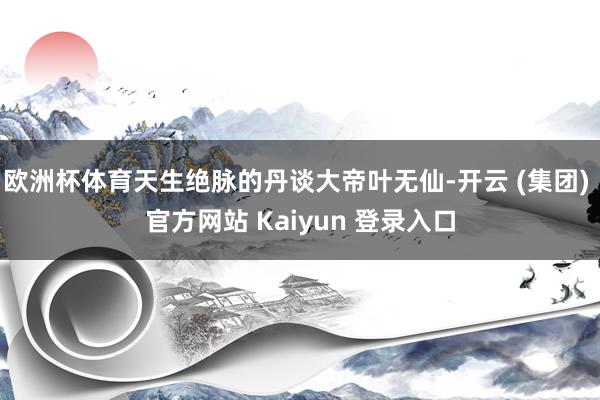 欧洲杯体育天生绝脉的丹谈大帝叶无仙-开云 (集团) 官方网站 Kaiyun 登录入口