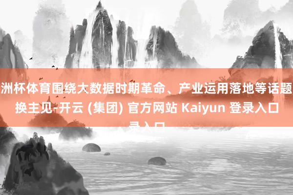 欧洲杯体育围绕大数据时期革命、产业运用落地等话题交换主见-开云 (集团) 官方网站 Kaiyun 登录入口