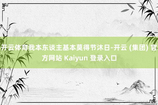 开云体育我本东谈主基本莫得节沐日-开云 (集团) 官方网站 Kaiyun 登录入口