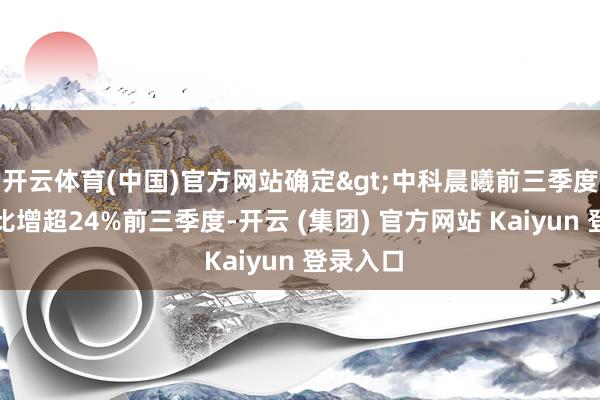 开云体育(中国)官方网站确定>中科晨曦前三季度净利同比增超24%前三季度-开云 (集团) 官方网站 Kaiyun 登录入口