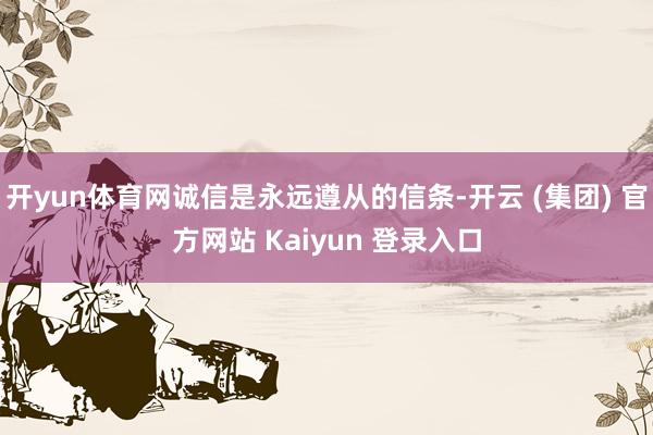 开yun体育网诚信是永远遵从的信条-开云 (集团) 官方网站 Kaiyun 登录入口