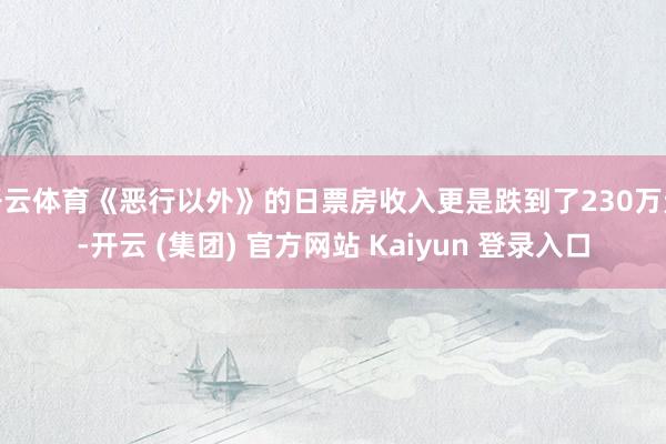 开云体育《恶行以外》的日票房收入更是跌到了230万元-开云 (集团) 官方网站 Kaiyun 登录入口