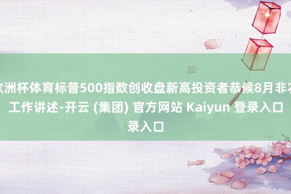 欧洲杯体育标普500指数创收盘新高投资者恭候8月非农工作讲述-开云 (集团) 官方网站 Kaiyun 登录入口