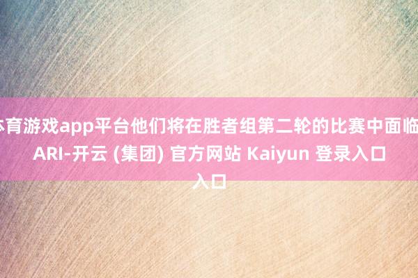 体育游戏app平台他们将在胜者组第二轮的比赛中面临PARI-开云 (集团) 官方网站 Kaiyun 登录入口