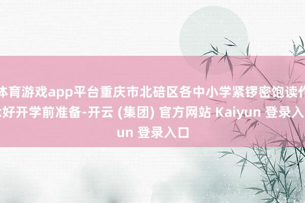 体育游戏app平台重庆市北碚区各中小学紧锣密饱读作念好开学前准备-开云 (集团) 官方网站 Kaiyun 登录入口