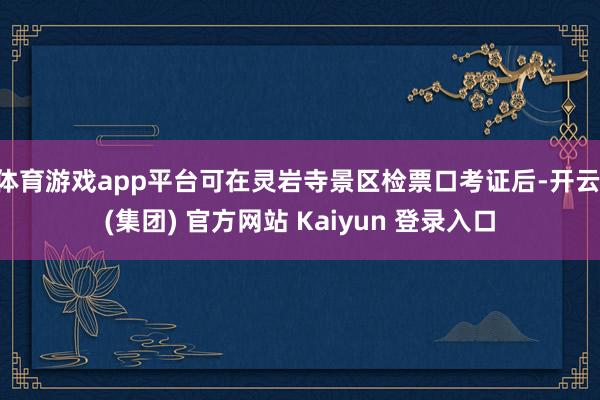 体育游戏app平台可在灵岩寺景区检票口考证后-开云 (集团) 官方网站 Kaiyun 登录入口