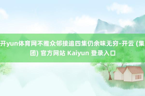 开yun体育网不雅众邻接追四集仍余味无穷-开云 (集团) 官方网站 Kaiyun 登录入口