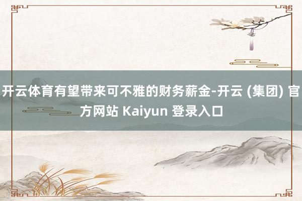 开云体育有望带来可不雅的财务薪金-开云 (集团) 官方网站 Kaiyun 登录入口