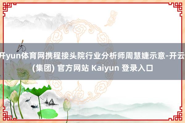 开yun体育网携程接头院行业分析师周慧婕示意-开云 (集团) 官方网站 Kaiyun 登录入口