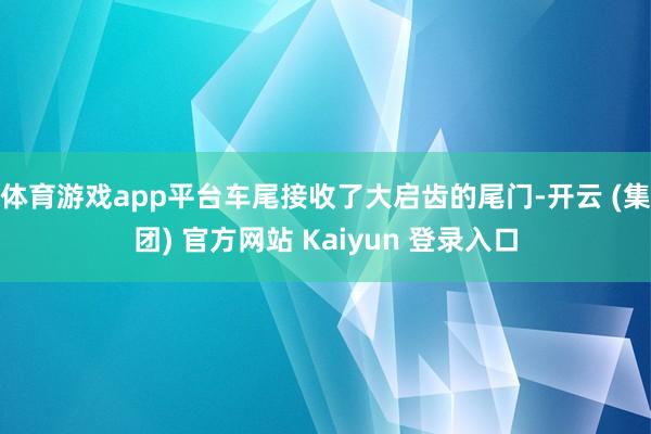 体育游戏app平台车尾接收了大启齿的尾门-开云 (集团) 官方网站 Kaiyun 登录入口