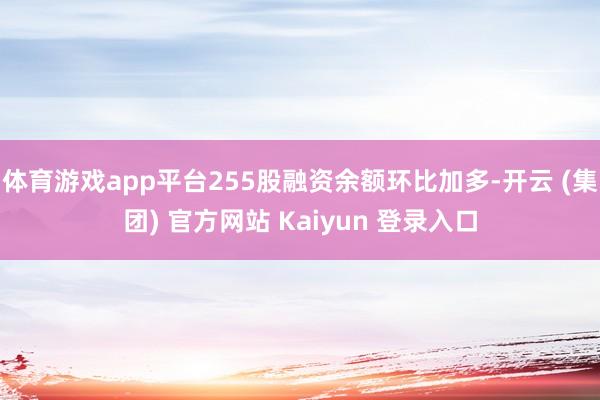 体育游戏app平台255股融资余额环比加多-开云 (集团) 官方网站 Kaiyun 登录入口